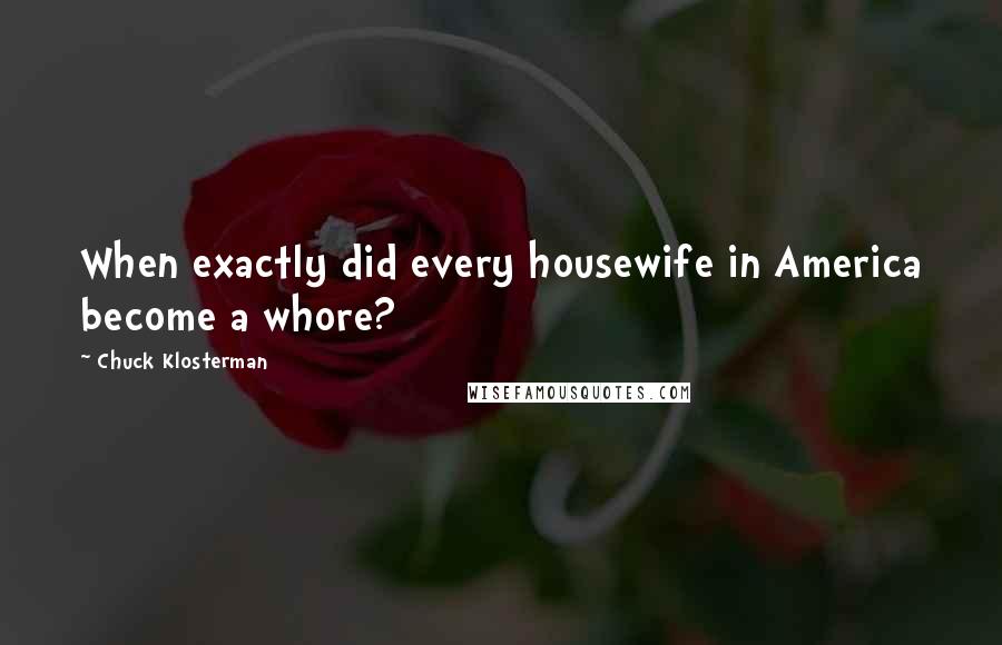 Chuck Klosterman Quotes: When exactly did every housewife in America become a whore?