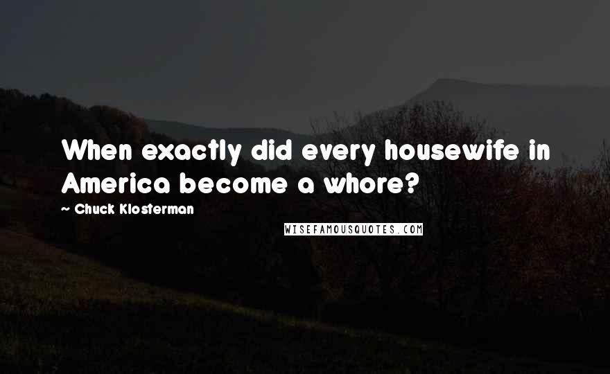 Chuck Klosterman Quotes: When exactly did every housewife in America become a whore?