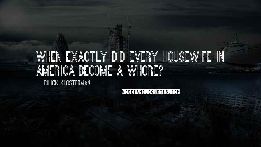 Chuck Klosterman Quotes: When exactly did every housewife in America become a whore?