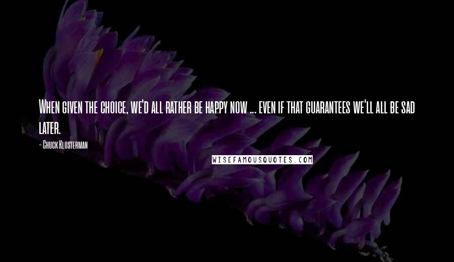 Chuck Klosterman Quotes: When given the choice, we'd all rather be happy now ... even if that guarantees we'll all be sad later.