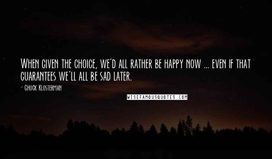Chuck Klosterman Quotes: When given the choice, we'd all rather be happy now ... even if that guarantees we'll all be sad later.