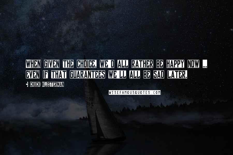 Chuck Klosterman Quotes: When given the choice, we'd all rather be happy now ... even if that guarantees we'll all be sad later.