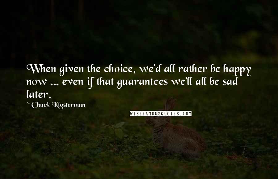 Chuck Klosterman Quotes: When given the choice, we'd all rather be happy now ... even if that guarantees we'll all be sad later.