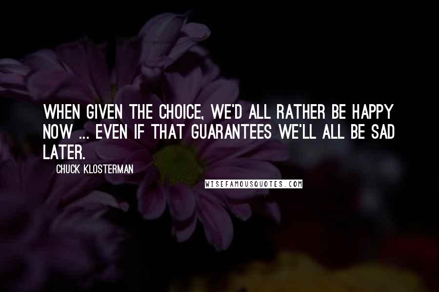 Chuck Klosterman Quotes: When given the choice, we'd all rather be happy now ... even if that guarantees we'll all be sad later.