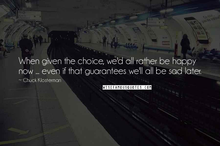 Chuck Klosterman Quotes: When given the choice, we'd all rather be happy now ... even if that guarantees we'll all be sad later.