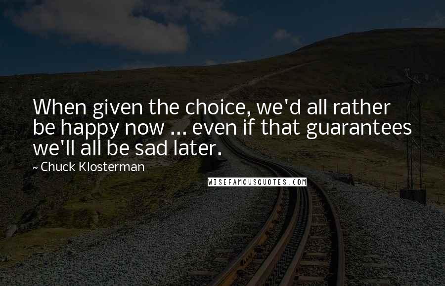 Chuck Klosterman Quotes: When given the choice, we'd all rather be happy now ... even if that guarantees we'll all be sad later.