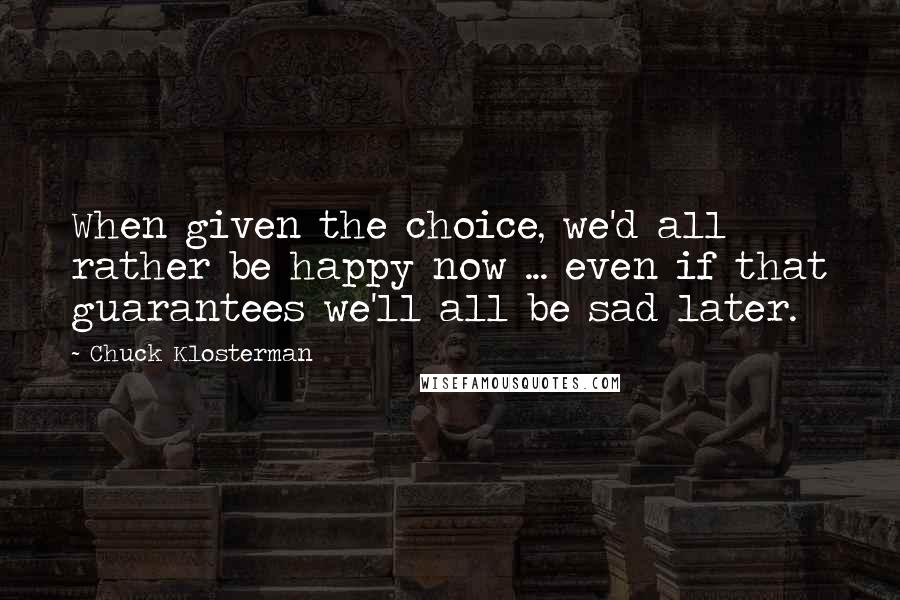 Chuck Klosterman Quotes: When given the choice, we'd all rather be happy now ... even if that guarantees we'll all be sad later.