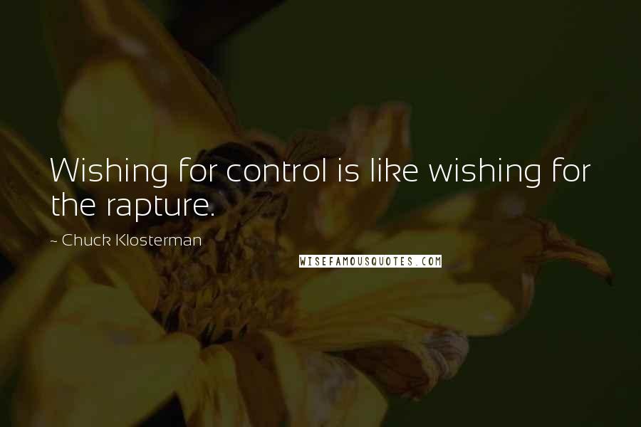 Chuck Klosterman Quotes: Wishing for control is like wishing for the rapture.