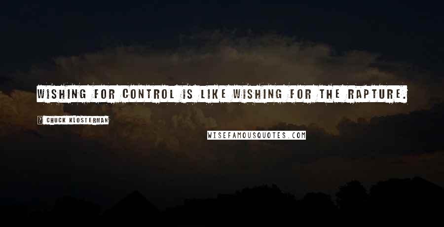 Chuck Klosterman Quotes: Wishing for control is like wishing for the rapture.