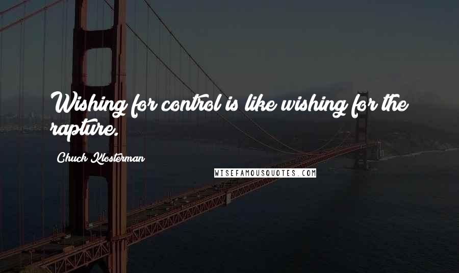 Chuck Klosterman Quotes: Wishing for control is like wishing for the rapture.