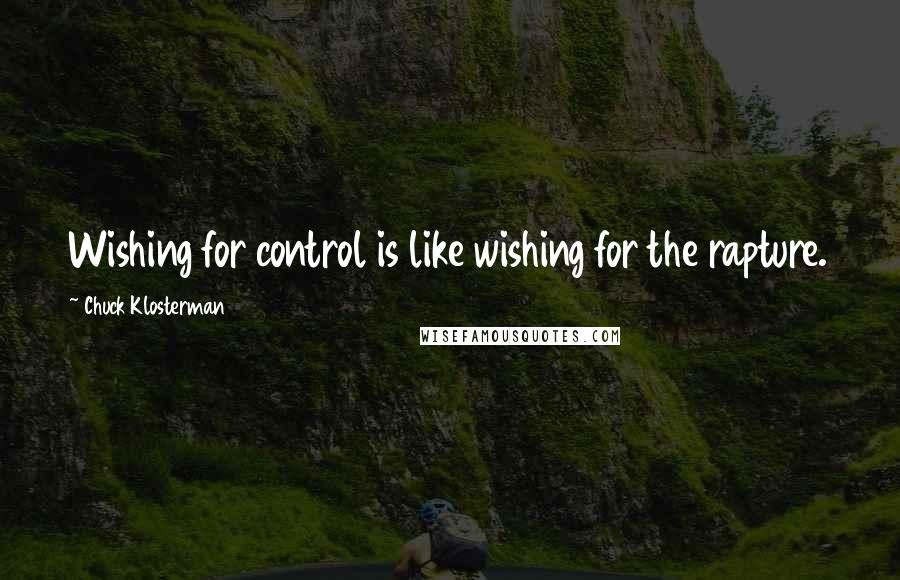 Chuck Klosterman Quotes: Wishing for control is like wishing for the rapture.