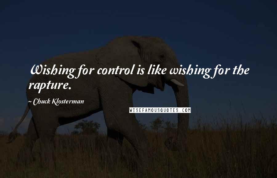 Chuck Klosterman Quotes: Wishing for control is like wishing for the rapture.