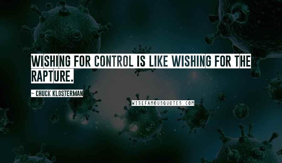 Chuck Klosterman Quotes: Wishing for control is like wishing for the rapture.