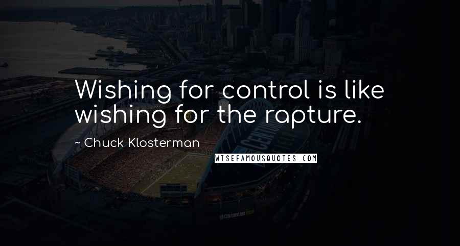 Chuck Klosterman Quotes: Wishing for control is like wishing for the rapture.