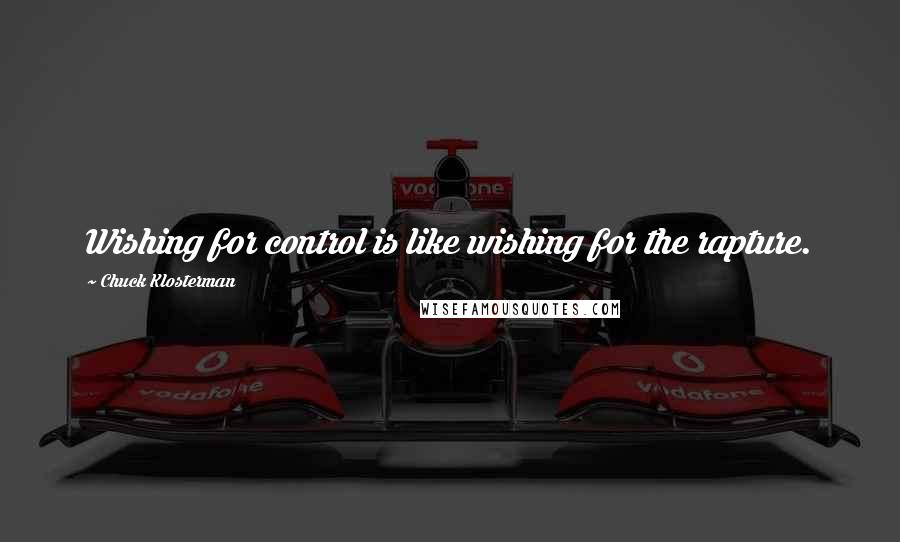 Chuck Klosterman Quotes: Wishing for control is like wishing for the rapture.