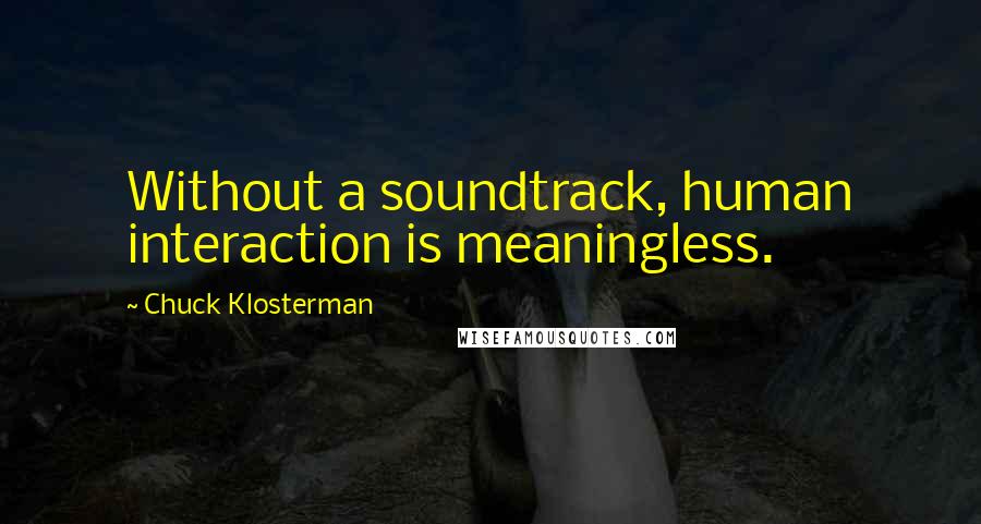 Chuck Klosterman Quotes: Without a soundtrack, human interaction is meaningless.