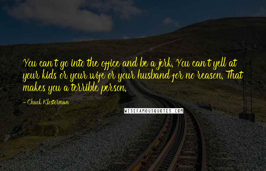 Chuck Klosterman Quotes: You can't go into the office and be a jerk. You can't yell at your kids or your wife or your husband for no reason. That makes you a terrible person.