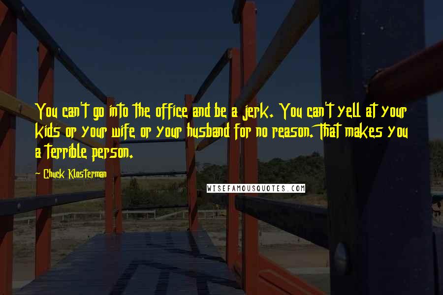 Chuck Klosterman Quotes: You can't go into the office and be a jerk. You can't yell at your kids or your wife or your husband for no reason. That makes you a terrible person.