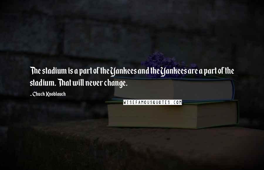 Chuck Knoblauch Quotes: The stadium is a part of the Yankees and the Yankees are a part of the stadium. That will never change.