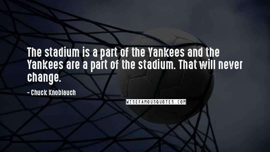 Chuck Knoblauch Quotes: The stadium is a part of the Yankees and the Yankees are a part of the stadium. That will never change.