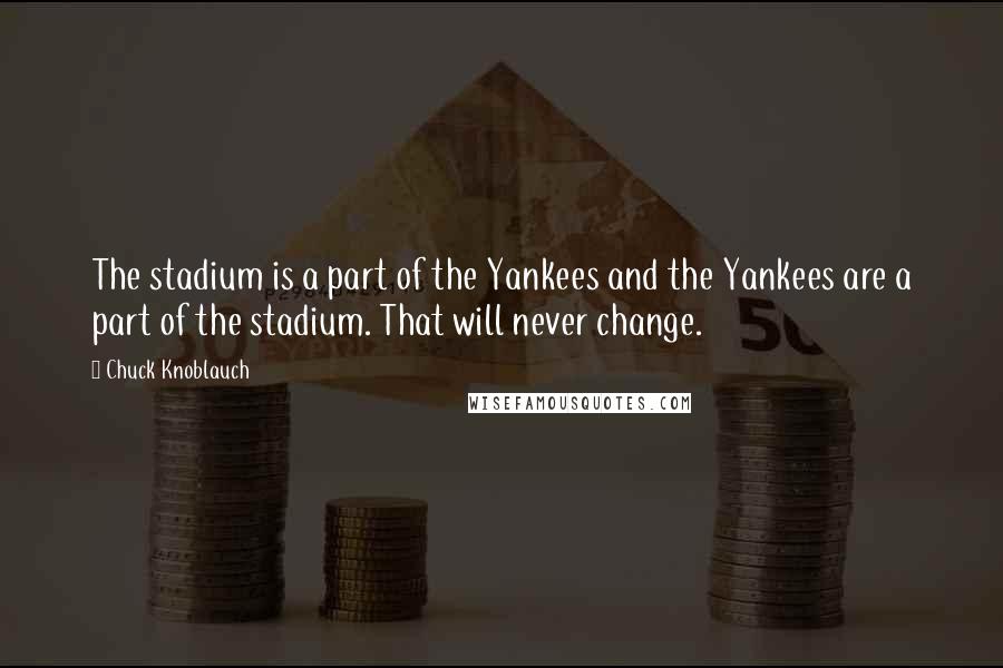 Chuck Knoblauch Quotes: The stadium is a part of the Yankees and the Yankees are a part of the stadium. That will never change.