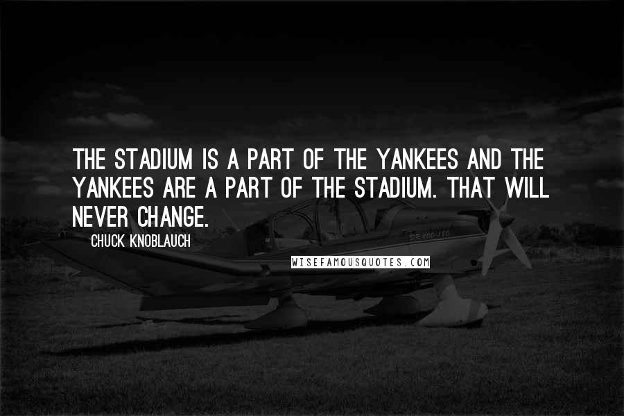 Chuck Knoblauch Quotes: The stadium is a part of the Yankees and the Yankees are a part of the stadium. That will never change.