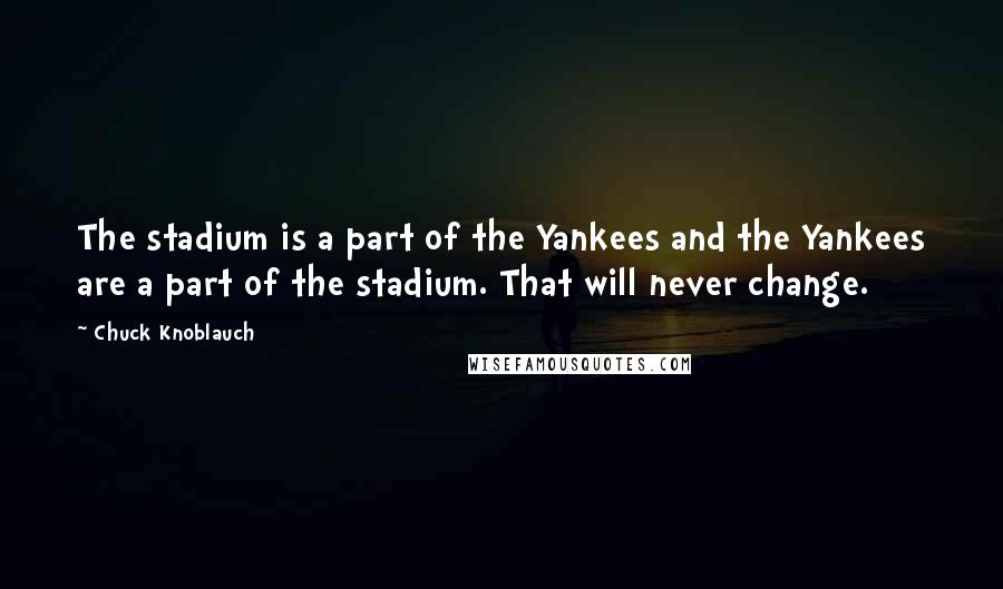 Chuck Knoblauch Quotes: The stadium is a part of the Yankees and the Yankees are a part of the stadium. That will never change.