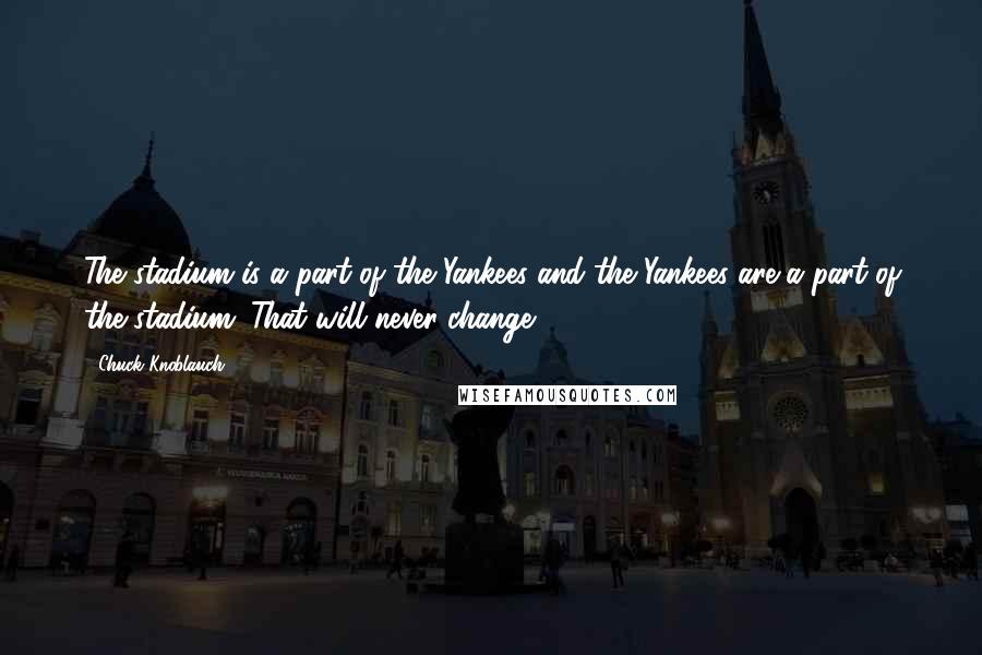 Chuck Knoblauch Quotes: The stadium is a part of the Yankees and the Yankees are a part of the stadium. That will never change.