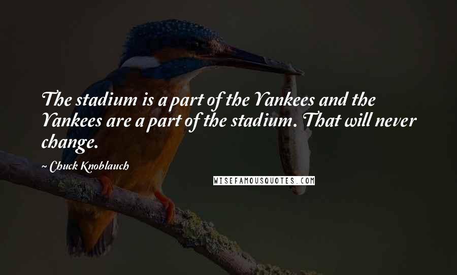 Chuck Knoblauch Quotes: The stadium is a part of the Yankees and the Yankees are a part of the stadium. That will never change.