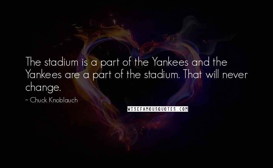 Chuck Knoblauch Quotes: The stadium is a part of the Yankees and the Yankees are a part of the stadium. That will never change.