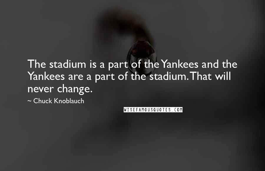Chuck Knoblauch Quotes: The stadium is a part of the Yankees and the Yankees are a part of the stadium. That will never change.