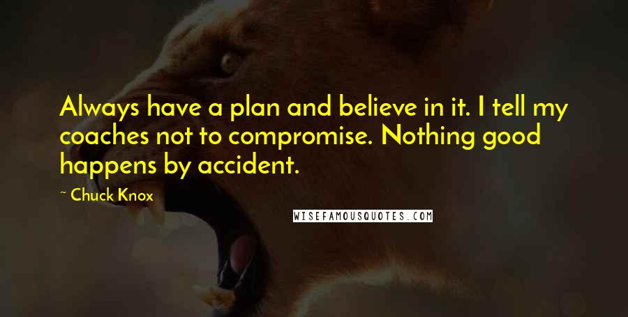 Chuck Knox Quotes: Always have a plan and believe in it. I tell my coaches not to compromise. Nothing good happens by accident.