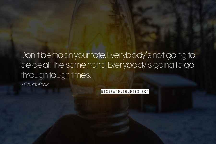 Chuck Knox Quotes: Don't bemoan your fate. Everybody's not going to be dealt the same hand. Everybody's going to go through tough times.