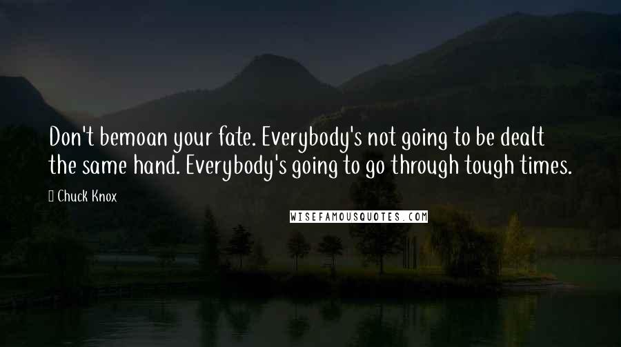 Chuck Knox Quotes: Don't bemoan your fate. Everybody's not going to be dealt the same hand. Everybody's going to go through tough times.