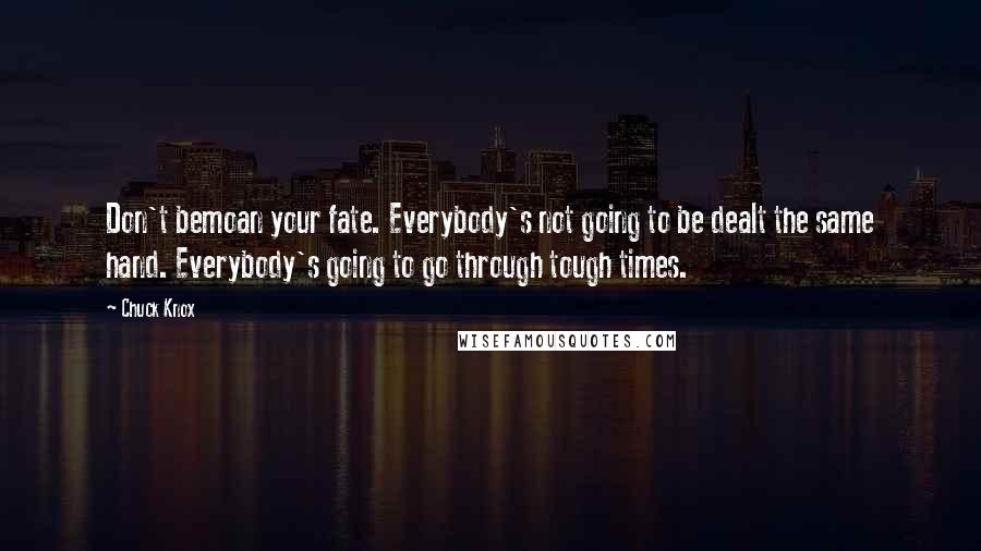 Chuck Knox Quotes: Don't bemoan your fate. Everybody's not going to be dealt the same hand. Everybody's going to go through tough times.