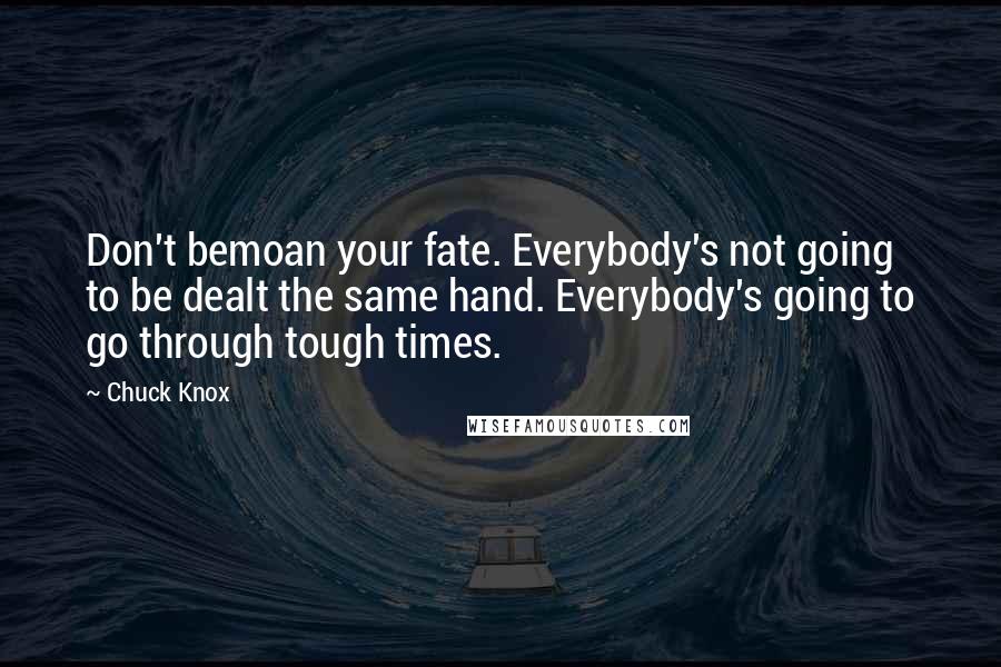 Chuck Knox Quotes: Don't bemoan your fate. Everybody's not going to be dealt the same hand. Everybody's going to go through tough times.