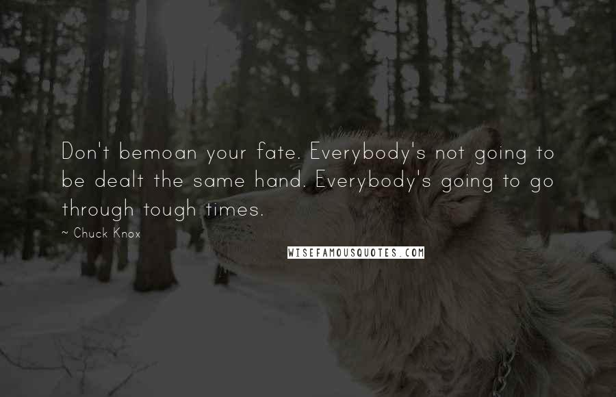 Chuck Knox Quotes: Don't bemoan your fate. Everybody's not going to be dealt the same hand. Everybody's going to go through tough times.