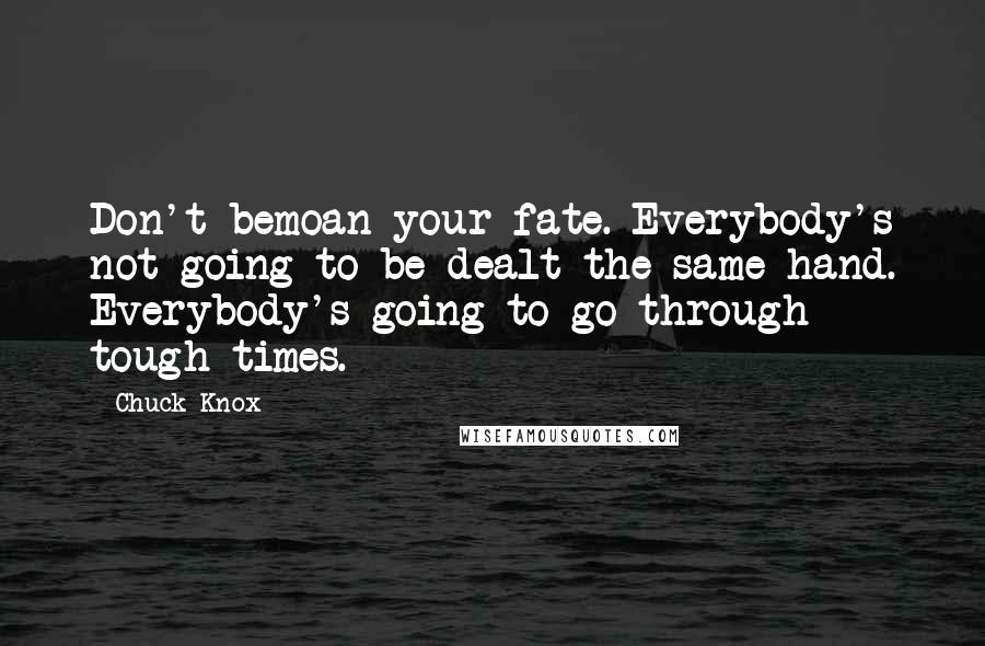 Chuck Knox Quotes: Don't bemoan your fate. Everybody's not going to be dealt the same hand. Everybody's going to go through tough times.