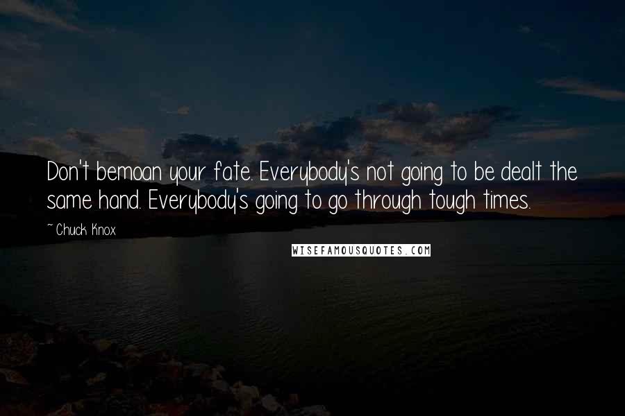 Chuck Knox Quotes: Don't bemoan your fate. Everybody's not going to be dealt the same hand. Everybody's going to go through tough times.