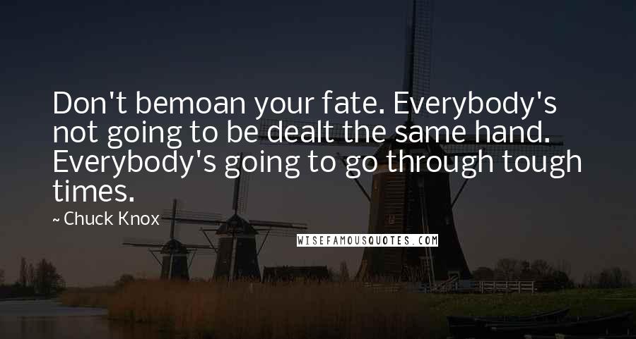 Chuck Knox Quotes: Don't bemoan your fate. Everybody's not going to be dealt the same hand. Everybody's going to go through tough times.