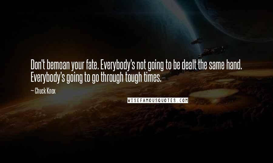 Chuck Knox Quotes: Don't bemoan your fate. Everybody's not going to be dealt the same hand. Everybody's going to go through tough times.