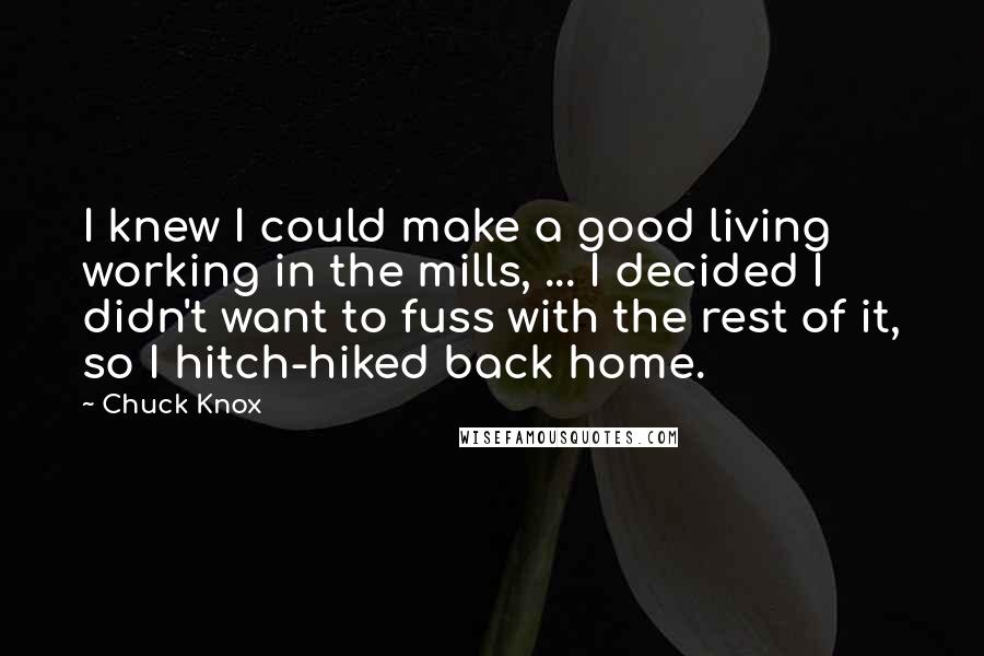 Chuck Knox Quotes: I knew I could make a good living working in the mills, ... I decided I didn't want to fuss with the rest of it, so I hitch-hiked back home.