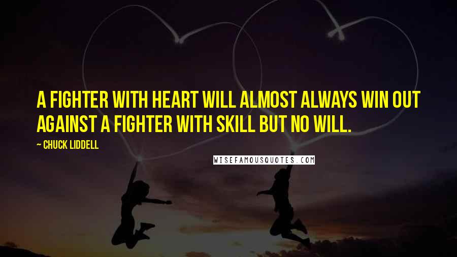 Chuck Liddell Quotes: A fighter with heart will almost always win out against a fighter with skill but no will.