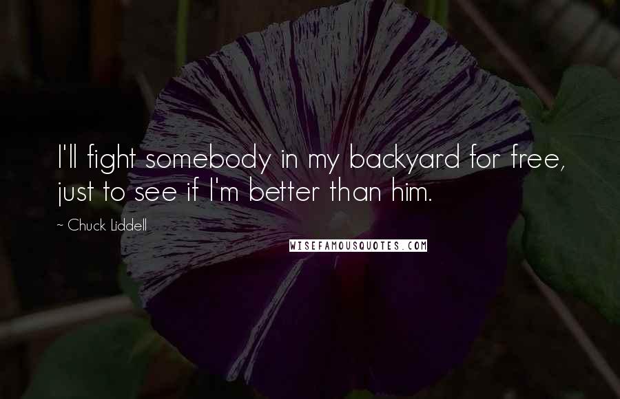 Chuck Liddell Quotes: I'll fight somebody in my backyard for free, just to see if I'm better than him.