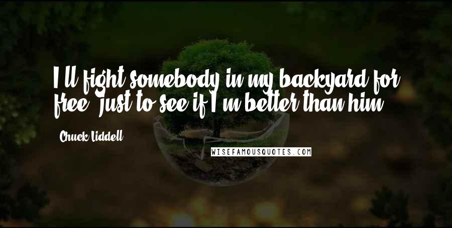 Chuck Liddell Quotes: I'll fight somebody in my backyard for free, just to see if I'm better than him.