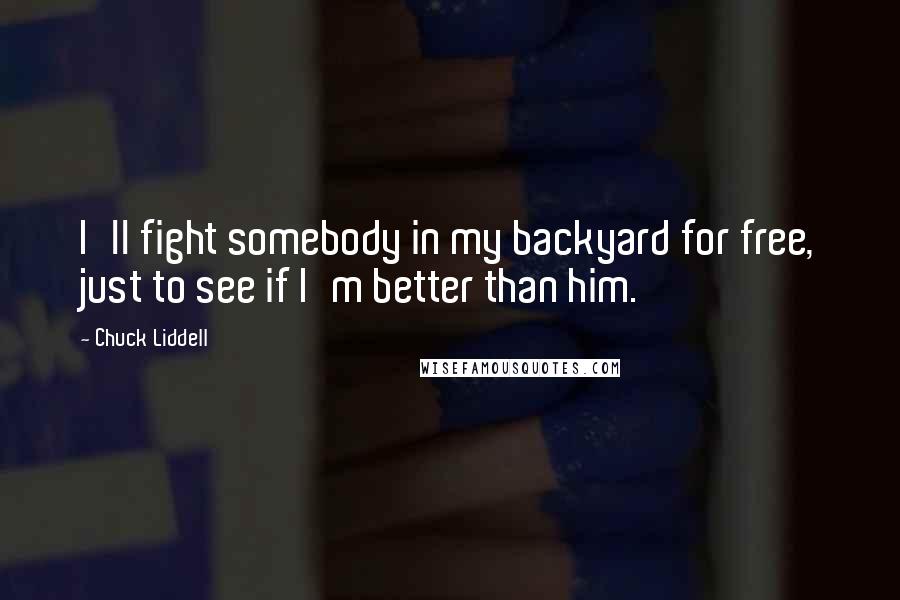 Chuck Liddell Quotes: I'll fight somebody in my backyard for free, just to see if I'm better than him.