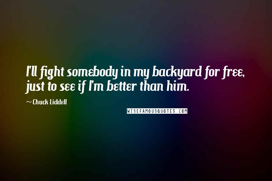 Chuck Liddell Quotes: I'll fight somebody in my backyard for free, just to see if I'm better than him.