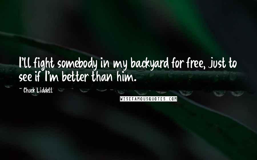 Chuck Liddell Quotes: I'll fight somebody in my backyard for free, just to see if I'm better than him.