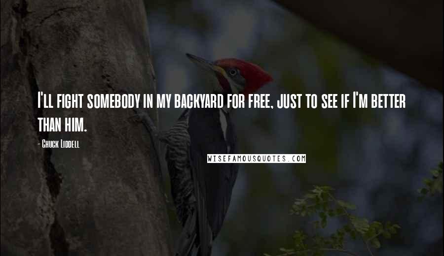 Chuck Liddell Quotes: I'll fight somebody in my backyard for free, just to see if I'm better than him.