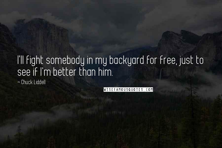 Chuck Liddell Quotes: I'll fight somebody in my backyard for free, just to see if I'm better than him.